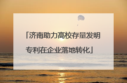 济南助力高校存量发明专利在企业落地转化