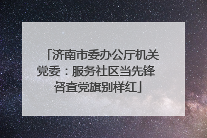 济南市委办公厅机关党委：服务社区当先锋 督查党旗别样红
