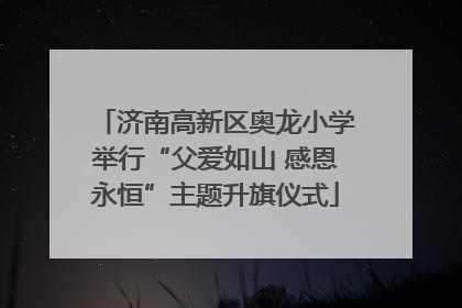 济南高新区奥龙小学举行“父爱如山 感恩永恒”主题升旗仪式