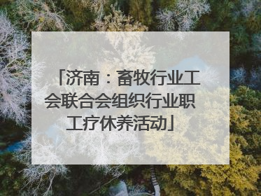 济南：畜牧行业工会联合会组织行业职工疗休养活动