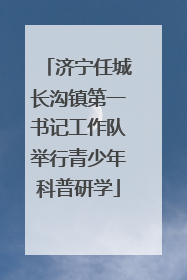 济宁任城长沟镇第一书记工作队举行青少年科普研学