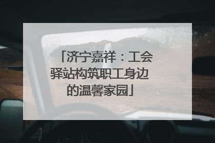 济宁嘉祥：工会驿站构筑职工身边的温馨家园