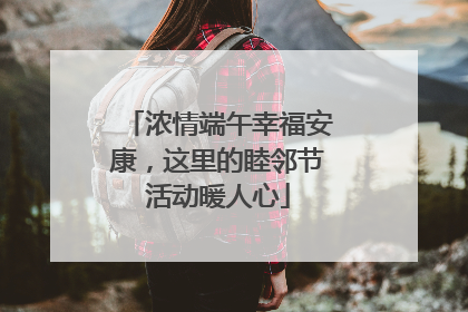 浓情端午幸福安康，这里的睦邻节活动暖人心