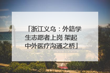 浙江义乌：外籍学生志愿者上岗 架起中外医疗沟通之桥