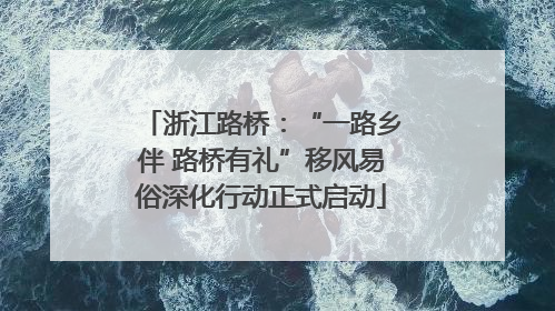 浙江路桥：“一路乡伴 路桥有礼”移风易俗深化行动正式启动