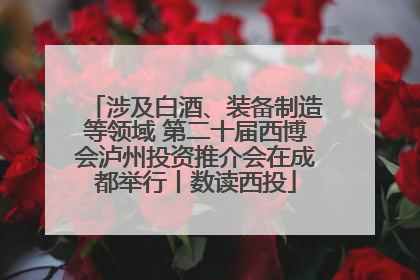 涉及白酒、装备制造等领域 第二十届西博会泸州投资推介会在成都举行丨数读西投