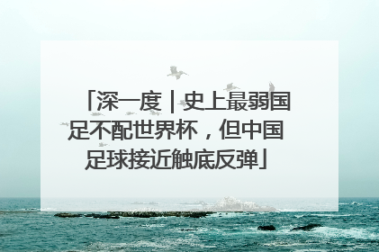 深一度｜史上最弱国足不配世界杯，但中国足球接近触底反弹