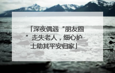 深夜偶遇“朋友圈”走失老人，细心护士助其平安归家