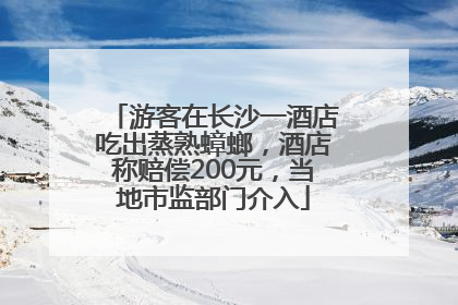 游客在长沙一酒店吃出蒸熟蟑螂，酒店称赔偿200元，当地市监部门介入