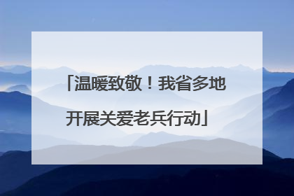 温暖致敬！我省多地开展关爱老兵行动