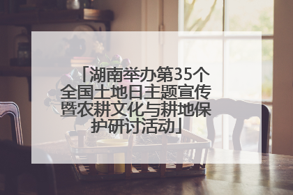 湖南举办第35个全国土地日主题宣传暨农耕文化与耕地保护研讨活动