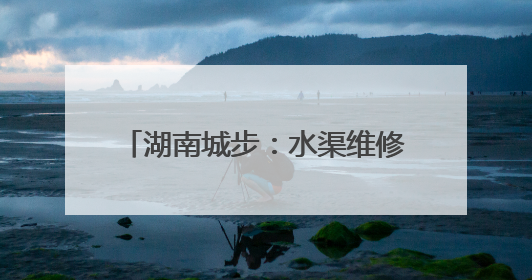 湖南城步：水渠维修通畅 村民心情舒畅
