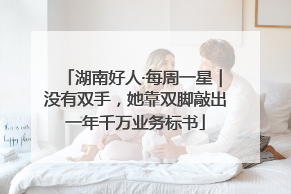 湖南好人·每周一星｜没有双手，她靠双脚敲出一年千万业务标书