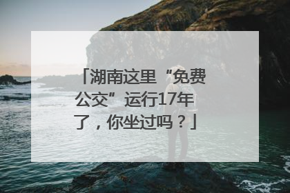 湖南这里“免费公交”运行17年了，你坐过吗？