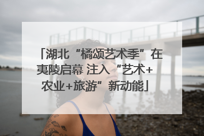 湖北“橘颂艺术季”在夷陵启幕 注入“艺术+农业+旅游”新动能