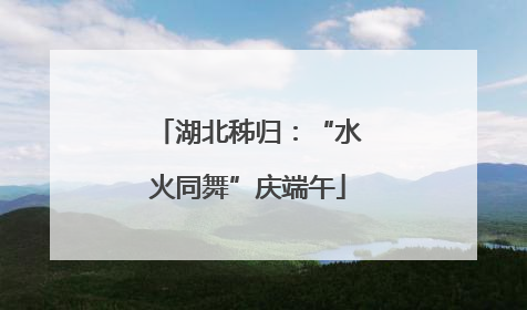 湖北秭归：“水火同舞”庆端午