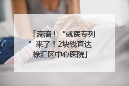 滴滴！“就医专列”来了！2块钱直达徐汇区中心医院