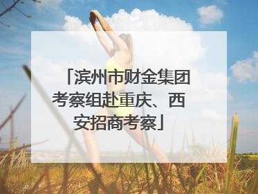 滨州市财金集团考察组赴重庆、西安招商考察