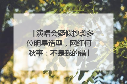 演唱会疑似抄袭多位明星造型，网红何秋亊：不是我的错
