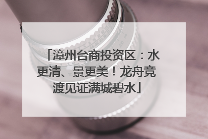 漳州台商投资区：水更清、景更美！龙舟竞渡见证满城碧水