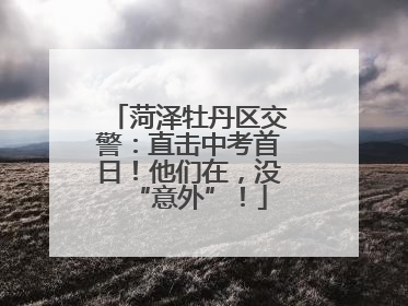 菏泽牡丹区交警：直击中考首日！他们在，没“意外”！
