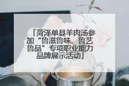 菏泽单县羊肉汤参加“鲁滋鲁味、鲁艺鲁品”专项职业能力品牌展示活动