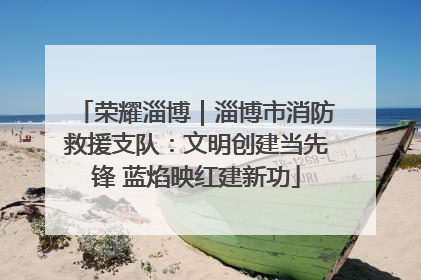 荣耀淄博｜淄博市消防救援支队：文明创建当先锋 蓝焰映红建新功