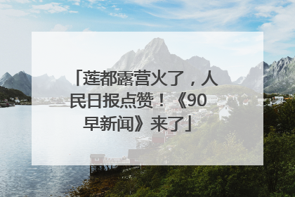 莲都露营火了，人民日报点赞！《90早新闻》来了
