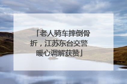 老人骑车摔倒骨折，江苏东台交警暖心调解获赞
