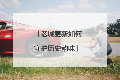 老城更新如何守护历史韵味