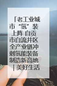 老工业城市“氢”装上阵 自贡市自流井区全产业链冲刺氢能装备制造新高地｜美好生活有“盐”味
