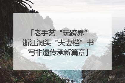 老手艺“玩跨界” 浙江洞头“夫妻档”书写非遗传承新篇章