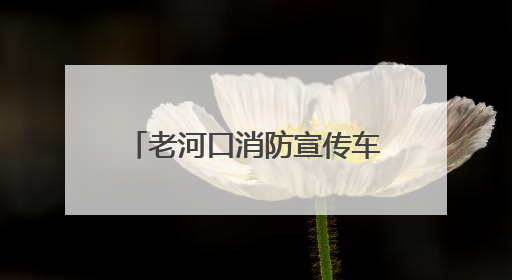 老河口消防宣传车走街串巷打造“流动式”安全课堂