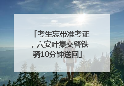 考生忘带准考证，六安叶集交警铁骑10分钟送回