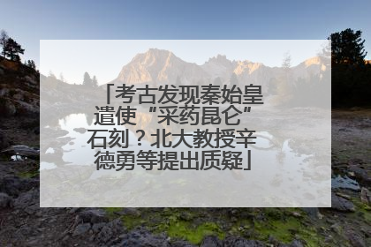 考古发现秦始皇遣使“采药昆仑”石刻？北大教授辛德勇等提出质疑