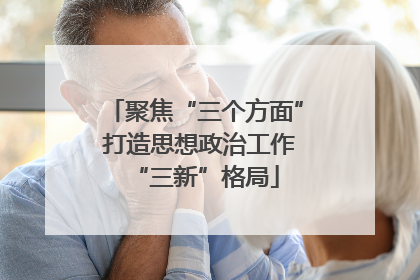 聚焦“三个方面” 打造思想政治工作“三新”格局