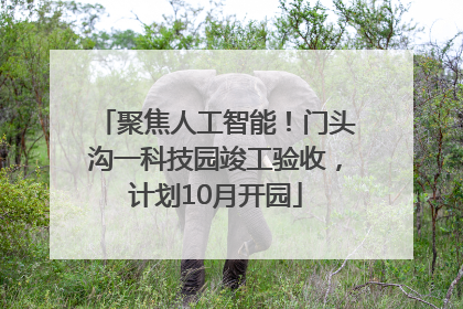 聚焦人工智能！门头沟一科技园竣工验收，计划10月开园