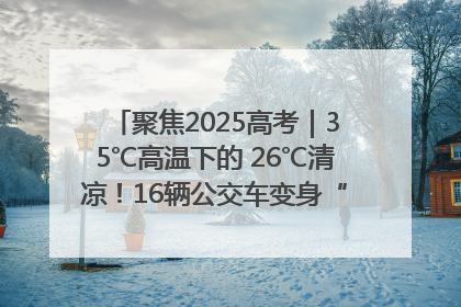 聚焦2025高考｜35℃高温下的 26℃清凉！16辆公交车变身“助考驿站”为高考护航