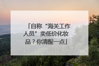 自称“海关工作人员”卖低价化妆品？你清醒一点