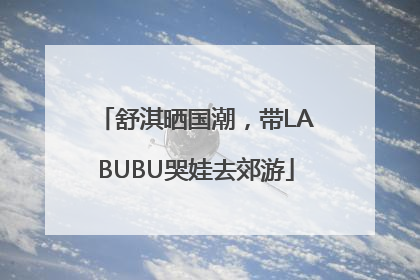 舒淇晒国潮，带LABUBU哭娃去郊游