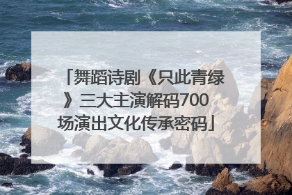 舞蹈诗剧《只此青绿》三大主演解码700场演出文化传承密码
