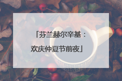 芬兰赫尔辛基：欢庆仲夏节前夜
