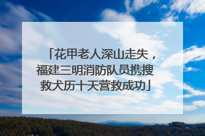 花甲老人深山走失，福建三明消防队员携搜救犬历十天营救成功
