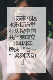 苏家屯区永乐街道举行庆祝中国共产党成立104周年暨庆“七一”系列活动