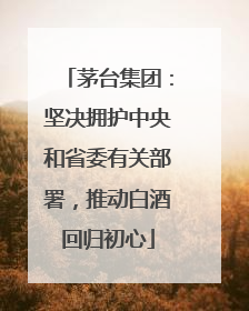 茅台集团：坚决拥护中央和省委有关部署，推动白酒回归初心