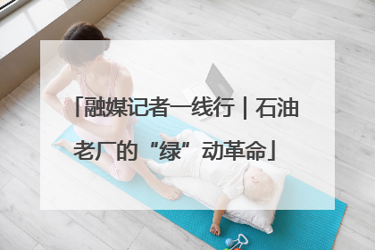 融媒记者一线行｜石油老厂的“绿”动革命