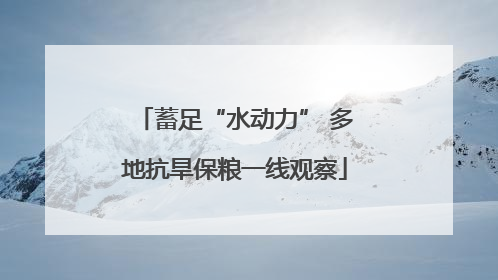 蓄足“水动力” 多地抗旱保粮一线观察
