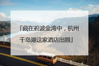 藏在碧波金湾中，杭州千岛湖这家酒店出圈