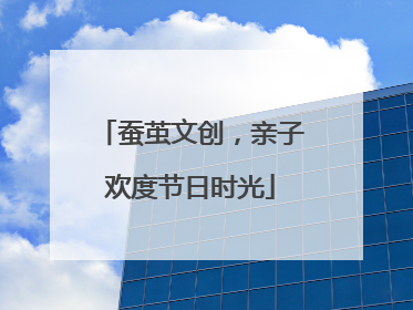 蚕茧文创，亲子欢度节日时光