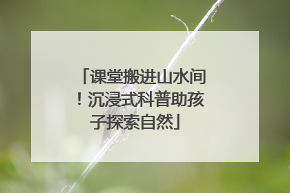 课堂搬进山水间！沉浸式科普助孩子探索自然